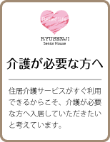 『介護が必要な方へ』住居介護サービスがすぐ利用できるからこそ、介護が必要な方へ入居していただきたいと考えています。